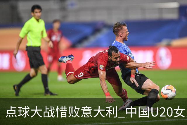 点球大战惜败意大利 中国U20女足无缘世界杯八强